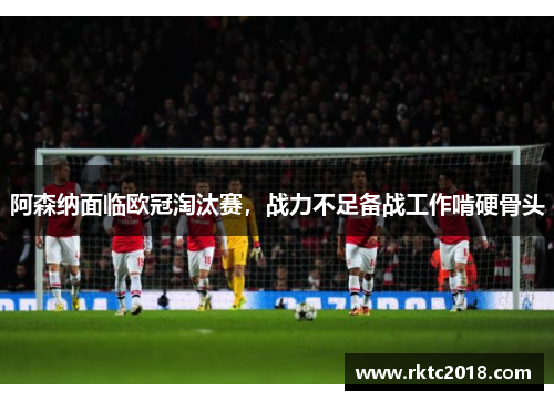 阿森纳面临欧冠淘汰赛，战力不足备战工作啃硬骨头