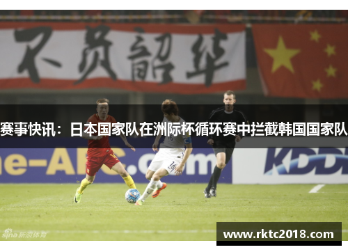 赛事快讯：日本国家队在洲际杯循环赛中拦截韩国国家队