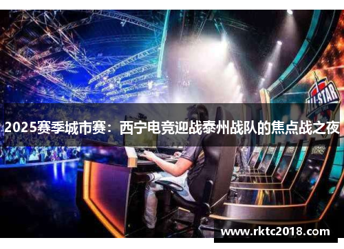2025赛季城市赛：西宁电竞迎战泰州战队的焦点战之夜