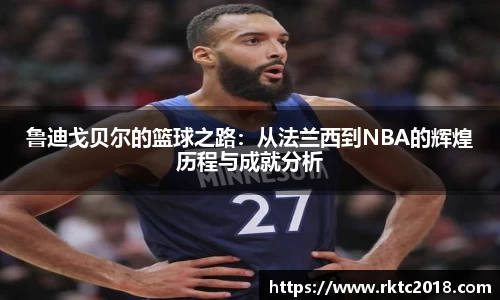 鲁迪戈贝尔的篮球之路：从法兰西到NBA的辉煌历程与成就分析