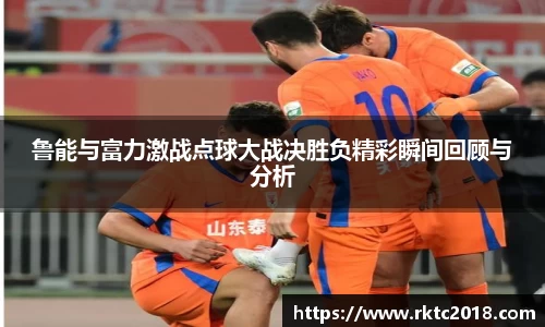 鲁能与富力激战点球大战决胜负精彩瞬间回顾与分析
